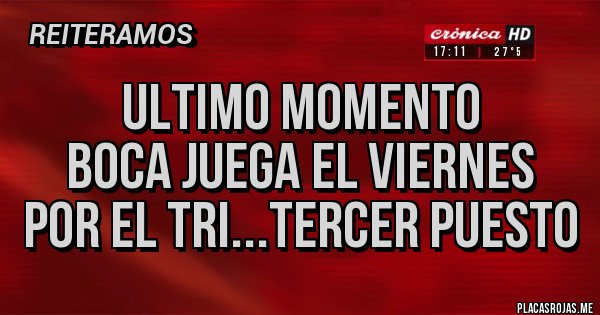 Placas Rojas - ULTIMO MOMENTO
BOCA JUEGA EL VIERNES
POR EL TRI...TERCER PUESTO Placas Rojas - ULTIMO MOMENTO
BOCA JUEGA EL VIERNES
POR EL TRI...TERCER PUESTO