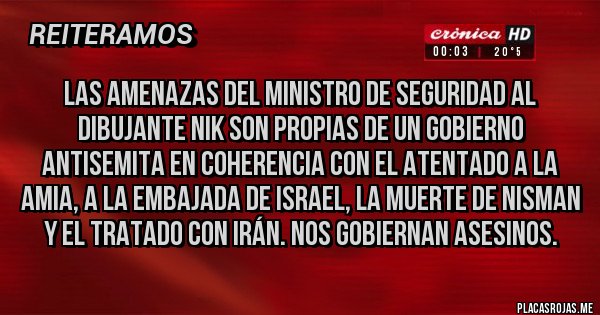 Placas Rojas - Las amenazas del ministro de seguridad al dibujante nik son propias de un gobierno antisemita en coherencia con el atentado a la AMIA, a la embajada de Israel, la muerte de NISMAN y el tratado con irán. Nos gobiernan asesinos.