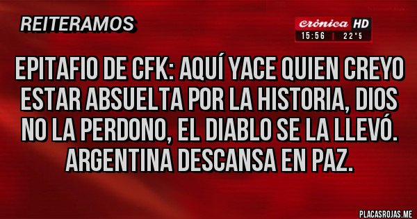 Placas Rojas - Epitafio de CFK: aquí yace quien creyo estar absuelta por la historia, Dios no la perdono, el diablo se la llevó. Argentina descansa en Paz.