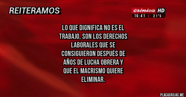 Placas Rojas - Lo que dignifica no es el 
trabajo, son los derechos
laborales que se 
consiguieron después de 
años de lucha obrera y 
que el Macrismo quiere
eliminar. 