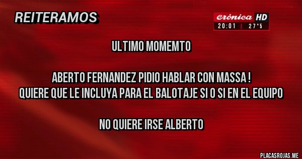 Placas Rojas - ULTIMO MOMEMTO

Aberto Fernandez pidio hablar con Massa !
Quiere que le incluya para el Balotaje si o si en el equipo

No quiere irse Alberto