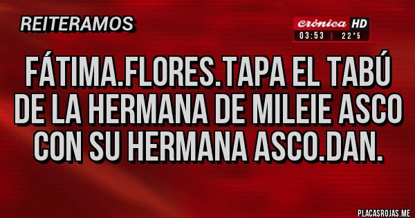 Placas Rojas - Fátima.flores.tapa el Tabú de la hermana de MILEIe asco con su hermana asco.dan.