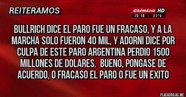 Placas Rojas - Bullrich DICE EL PARO FUE UN FRACASO, Y A LA MARCHA SOLO FUERON 40 MIL, Y ADORNI DICE POR CULPA DE ESTE PARO ARGENTINA PERDIO 1500 MILLONES DE DOLARES.  BUENO, PONGASE DE ACUERDO, O FRACASO EL PARO O FUE UN EXITO