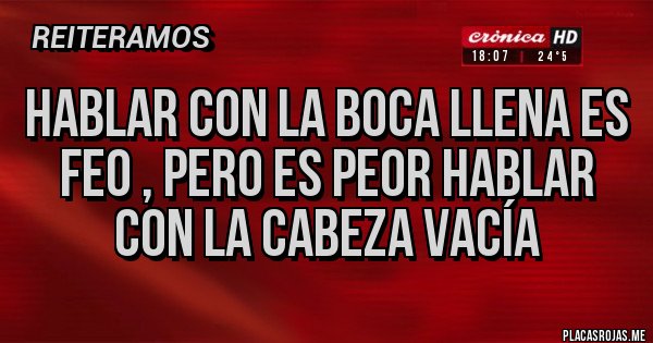 Placas Rojas - Hablar con la boca llena es feo , pero es peor hablar con la cabeza vacía 