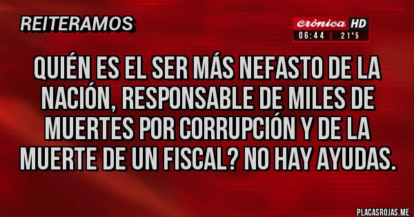 Placas Rojas - Quién es el ser más nefasto de la nación, responsable de miles de muertes por corrupción y de la muerte de un fiscal? No hay ayudas.