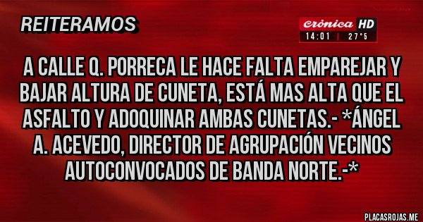 Placas Rojas - a calle Q. PORRECA le hace falta emparejar y bajar altura de cuneta, está mas alta que el asfalto y adoquinar ambas cunetas.- *Ángel A. Acevedo, Director de Agrupación Vecinos Autoconvocados de Banda Norte.-*