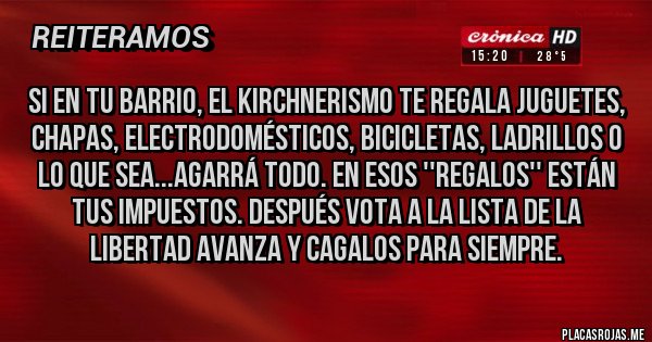 Placas Rojas - Si en tu barrio, el kirchnerismo te regala juguetes, chapas, electrodomésticos, bicicletas, ladrillos o lo que sea...agarrá todo. En esos ''regalos'' están tus impuestos. Después vota a la lista de La Libertad Avanza y cagalos para siempre.