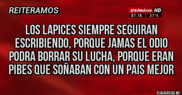 Placas Rojas - LOS LAPICES SIEMPRE SEGUIRAN ESCRIBIENDO, PORQUE JAMAS EL ODIO PODRA BORRAR SU LUCHA, PORQUE ERAN PIBES QUE SOÑABAN CON UN PAIS MEJOR