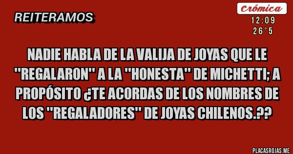 Placas Rojas - NADIE HABLA DE LA VALIJA DE JOYAS QUE LE ''REGALARON'' A LA ''HONESTA'' DE MICHETTI; A PROPÓSITO ¿TE ACORDAS DE LOS NOMBRES DE LOS ''REGALADORES'' DE JOYAS CHILENOS.?? Placas Rojas - NADIE HABLA DE LA VALIJA DE JOYAS QUE LE ''REGALARON'' A LA ''HONESTA'' DE MICHETTI; A PROPÓSITO ¿TE ACORDAS DE LOS NOMBRES DE LOS ''REGALADORES'' DE JOYAS CHILENOS.??