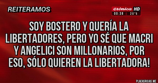 Placas Rojas - SOY BOSTERO Y Quería LA LIBERTADORES, PERO YO SÉ QUE MACRI y angelici son millonarios, por eso, SÓLO QUIEREn LA LIBERTADORA!