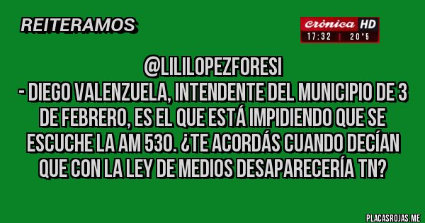 Placas Rojas - @LiliLopezForesi
- Diego Valenzuela, intendente del Municipio de 3 de febrero, es el que está impidiendo que se escuche la AM 530. ¿Te acordás cuando decían que con la Ley de Medios desaparecería TN?