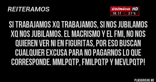 Placas Rojas - Si trabajamos xq trabajamos, si nos jubilamos xq nos jubilamos. El macrismo y el FMI, no nos quieren ver ni en figuritas, por eso buscan cualquier excusa para no pagarnos lo que corresponde. MMLPQTP, FMILPQTP Y MEVLPQTP!