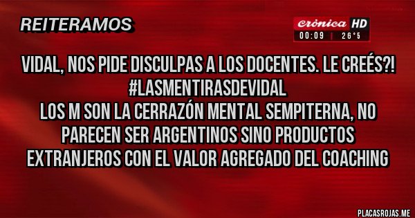 Placas Rojas - Vidal, nos pide disculpas a los docentes. Le creés?!
#LasMentirasDeVidal 
Los M son la cerrazón mental sempiterna, no parecen ser argentinos sino productos extranjeros con el valor agregado del coaching