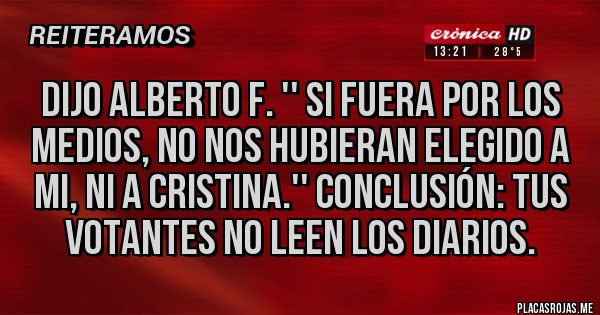 Placas Rojas - DIJO ALBERTO F. '' SI FUERA POR LOS MEDIOS, NO NOS HUBIERAN ELEGIDO A MI, NI A CRISTINA.'' CONCLUSIÓN: TUS VOTANTES NO LEEN LOS DIARIOS.