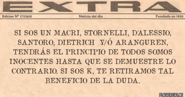 Placas Rojas - Si sos un Macri, Stornelli, D'alessio, Santoro, Dietrich  y/ó Aranguren, tendrás el principio de todos somos inocentes hasta que se demuestre lo contrario. Si sos K, te retiramos tal beneficio de la duda.