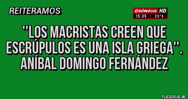 Placas Rojas - ''Los macristas creen que escrúpulos es una isla griega''.
Aníbal Domingo Fernández