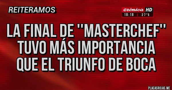 Placas Rojas - La final de ''Masterchef'' tuvo más importancia que el triunfo de boca Placas Rojas - La final de ''Masterchef'' tuvo más importancia que el triunfo de boca