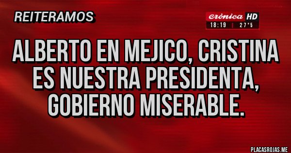 Placas Rojas - Alberto en Mejico, Cristina es nuestra presidenta, gobierno miserable.