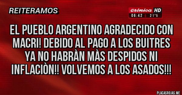 Placas Rojas - El pueblo argentino agradecido con Macri! Debido al pago a los buitres ya no habràn màs despidos ni inflaciòn!! Volvemos a los asados!!!
