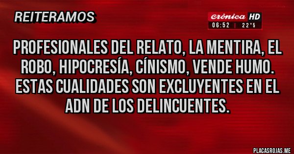 Placas Rojas - Profesionales del RELATO, LA MENTIRA, EL ROBO, HIPOCRESÍA, CÍNISMO, VENDE HUMO.  Estas cualidades son excluyentes en el ADN de los DELINCUENTES.