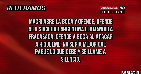 Placas Rojas - Macri abre la boca y ofende, ofende
 a la sociedad argentina llamándola 
fracasada, ofende a Boca al atacar 
a Riquelme, no sería mejor que 
pague lo que debe y se llame a 
silencio,