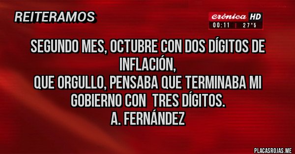 Placas Rojas - segundo mes, octubre con dos dígitos de inflación, 
que orgullo, pensaba que terminaba mi gobierno con  tres dígitos.
                                                             A. Fernández