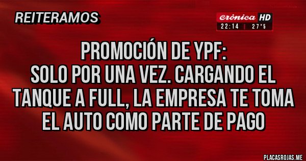 Placas Rojas - PROMOCIÓN DE YPF: 
Solo por una vez. Cargando el tanque a full, la empresa te toma el auto como parte de pago