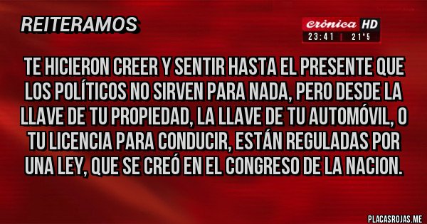 Placas Rojas - Te hicieron creer y sentir hasta el presente que los Políticos no sirven para nada, pero desde la llave de tu propiedad, la llave de tu automóvil, o tu Licencia para Conducir, están reguladas por una Ley, que se creó en El Congreso de la Nacion. 