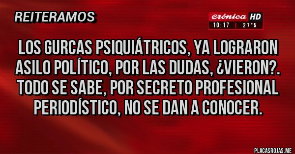 Placas Rojas - LOS GURCAS PSIQUIÁTRICOS, YA LOGRARON ASILO POLÍTICO, POR LAS DUDAS, ¿VIERON?. TODO SE SABE, POR SECRETO PROFESIONAL PERIODÍSTICO, NO SE DAN A CONOCER. 