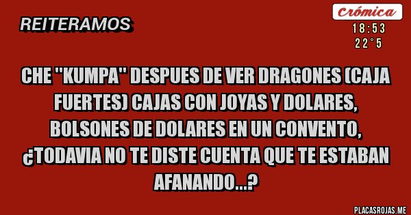 Placas Rojas - Che ''Kumpa'' despues de ver dragones (caja fuertes) cajas con joyas y Dolares, bolsones de dolares en un convento, ¿todavia no te diste cuenta que te estaban afanando...?