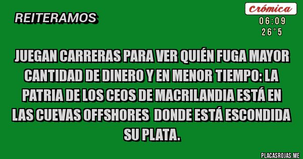 Placas Rojas - Juegan carreras para ver quién fuga mayor cantidad de dinero y en menor tiempo: La Patria de los CEOS DE MACRILANDIA ESTÁ EN LAS CUEVAS OFFSHORES  DONDE ESTÁ ESCONDIDA SU PLATA.
