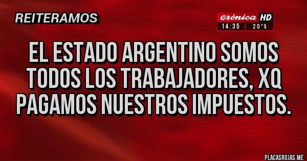 Placas Rojas - El Estado Argentino somos todos los Trabajadores, xq pagamos nuestros impuestos. 