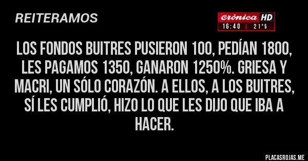Placas Rojas - Los fondos buitres pusieron 100, pedían 1800, les pagamos 1350, ganaron 1250%. Griesa y Macri, un sólo corazón. A ellos, a los buitres, sí les cumplió, hizo lo que les dijo que iba a hacer.