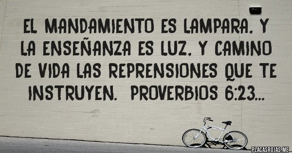 Placas Rojas - EL MANDAMIENTO ES LAMPARA, Y LA ENSEÑANZA ES LUZ, Y CAMINO DE VIDA LAS REPRENSIONES QUE TE INSTRUYEN.  PROVERBIOS 6:23...