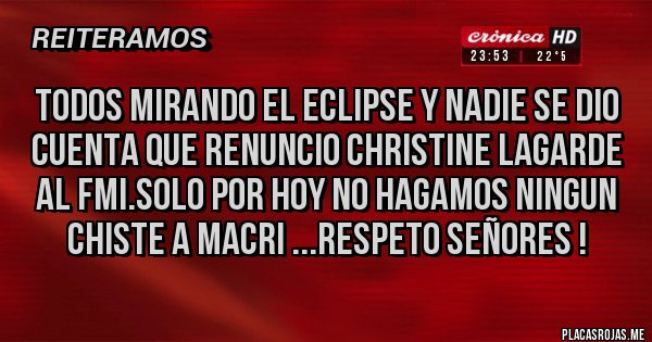 Placas Rojas - Todos mirando el eclipse y nadie se dio cuenta que renuncio Christine Lagarde al FMI.Solo por hoy no hagamos ningun chiste a Macri ...respeto señores ! 