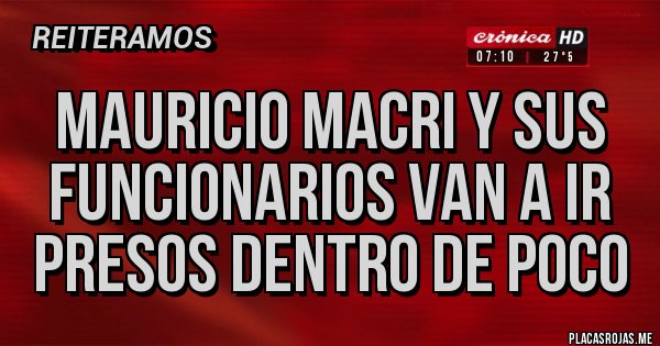 Placas Rojas - MAURICIO MACRI Y SUS FUNCIONARIOS VAN A IR PRESOS DENTRO DE POCO 