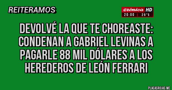 Placas Rojas - Devolvé la que te choreaste: 
condenan a Gabriel Levinas a pagarle 88 mil dólares a los herederos de León Ferrari
