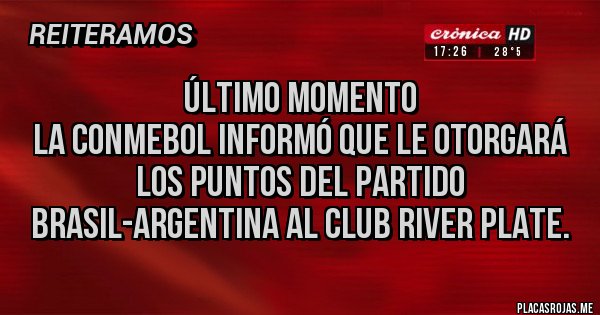Placas Rojas - ÚLTIMO MOMENTO
LA CONMEBOL INFORMÓ QUE LE OTORGARÁ LOS PUNTOS DEL PARTIDO BRASIL-ARGENTINA AL CLUB RIVER PLATE. Placas Rojas - ÚLTIMO MOMENTO
LA CONMEBOL INFORMÓ QUE LE OTORGARÁ LOS PUNTOS DEL PARTIDO BRASIL-ARGENTINA AL CLUB RIVER PLATE.