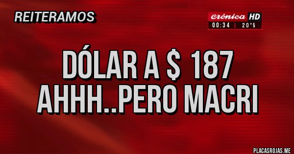 Placas Rojas - Dólar a $ 187
Ahhh..pero Macri