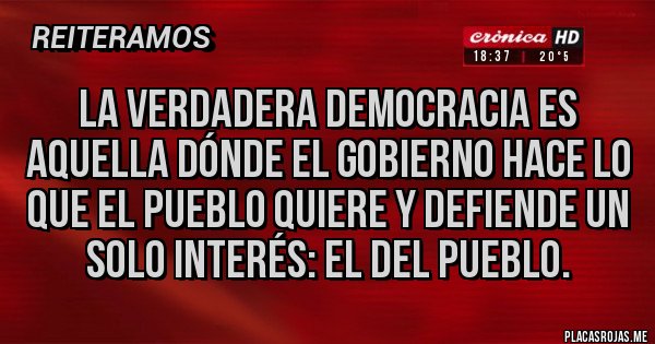 Placas Rojas - La verdadera democracia es aquella dónde el gobierno hace lo que el pueblo quiere y defiende un solo interés: el del pueblo.