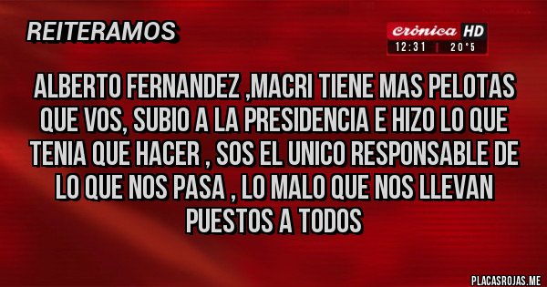 Placas Rojas - ALBERTO FERNANDEZ ,macri tiene mas pelotas que vos, subio a la presidencia e hizo lo que tenia que hacer , sos el unico responsable de lo que nos pasa , lo malo que nos llevan puestos a todos 