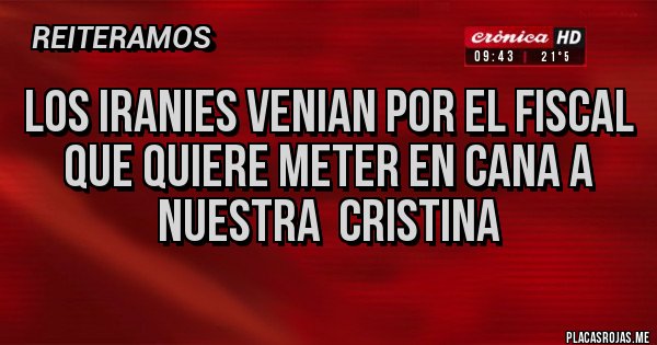 Placas Rojas - Los iranies venian por el fiscal
Que quiere meter en cana a nuestra CRISTINA Placas Rojas - Los iranies venian por el fiscal
Que quiere meter en cana a nuestra CRISTINA