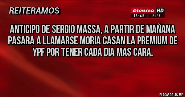 Placas Rojas - Anticipo de Sergio Massa, a partir de mañana pasara a llamarse Moria Casan la Premium de YPF por tener cada dia mas cara.
Placas Rojas - Anticipo de Sergio Massa, a partir de mañana pasara a llamarse Moria Casan la Premium de YPF por tener cada dia mas cara.