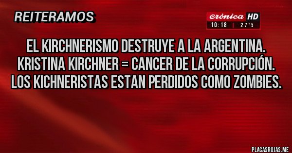Placas Rojas - EL KIRCHNERISMO DESTRUYE A LA ARGENTINA.
Kristina Kirchner = cancer de la corrupción.
Los kichneristas estan perdidos como zombies.