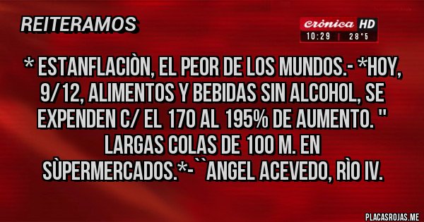 Placas Rojas - * ESTANFLACIÒN, EL PEOR DE LOS MUNDOS.- *HOY, 9/12, ALIMENTOS Y BEBIDAS SIN ALCOHOL, SE EXPENDEN C/ EL 170 AL 195% DE AUMENTO. '' LARGAS COLAS DE 100 M. EN SÙPERMERCADOS.*-``Angel Acevedo, Rìo IV.
