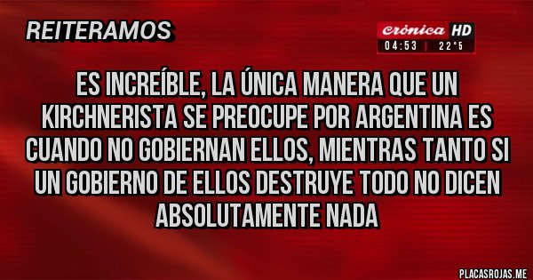 Placas Rojas - Es increíble, la única manera que un kirchnerista se preocupe por Argentina es cuando no gobiernan ellos, mientras tanto si un gobierno de ellos destruye todo no dicen absolutamente nada Placas Rojas - Es increíble, la única manera que un kirchnerista se preocupe por Argentina es cuando no gobiernan ellos, mientras tanto si un gobierno de ellos destruye todo no dicen absolutamente nada