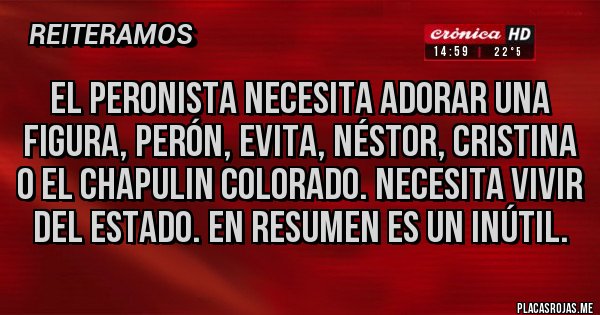 Placas Rojas - El peronista necesita adorar una figura, Perón, evita, Néstor, Cristina o el chapulin colorado. Necesita vivir del estado. En resumen es un inútil.