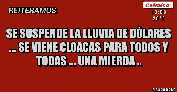 Placas Rojas - Se suspende la lluvia de dólares ... se viene cloacas para todos y todas ... una mierda .. Placas Rojas - Se suspende la lluvia de dólares ... se viene cloacas para todos y todas ... una mierda ..