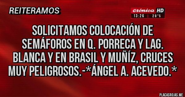 Placas Rojas - Solicitamos colocación de SEMÁFOROS en Q. PORRECA Y LAG. BLANCA Y EN BRASIL Y MUÑÍZ, CRUCES MUY PELIGROSOS.-*Ángel A. Acevedo.*