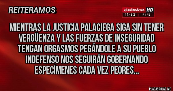 Placas Rojas - Mientras la justicia palaciega siga sin tener vergüenza y las fuerzas de inseguridad tengan orgasmos pegándole a su pueblo indefenso nos seguirán gobernando especímenes cada vez peores...